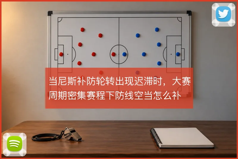 当尼斯补防轮转出现迟滞时，大赛周期密集赛程下防线空当怎么补