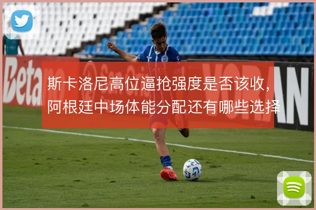 斯卡洛尼高位逼抢强度是否该收，阿根廷中场体能分配还有哪些选择