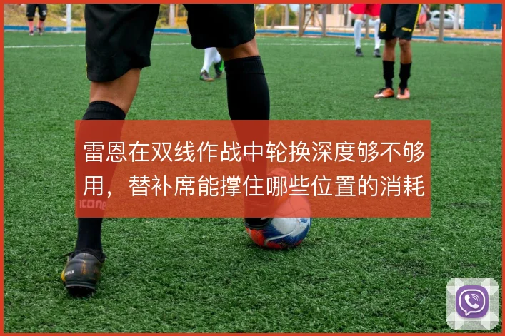 雷恩在双线作战中轮换深度够不够用，替补席能撑住哪些位置的消耗