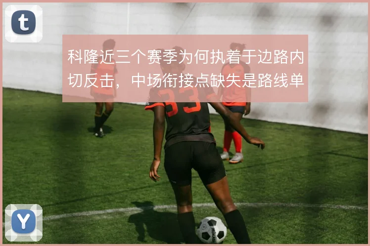 科隆近三个赛季为何执着于边路内切反击，中场衔接点缺失是路线单一的主因