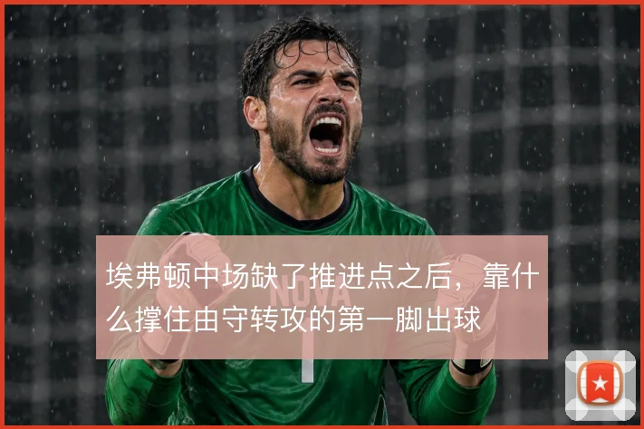 埃弗顿中场缺了推进点之后，靠什么撑住由守转攻的第一脚出球
