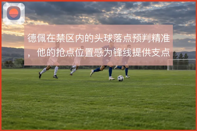 德佩在禁区内的头球落点预判精准，他的抢点位置感为锋线提供支点