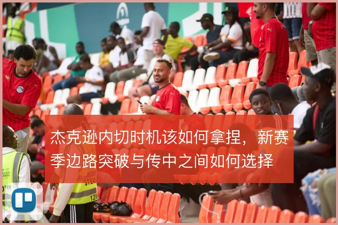 杰克逊内切时机该如何拿捏，新赛季边路突破与传中之间如何选择