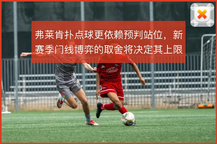 弗莱肯扑点球更依赖预判站位，新赛季门线博弈的取舍将决定其上限