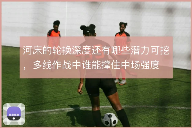 河床的轮换深度还有哪些潜力可挖，多线作战中谁能撑住中场强度