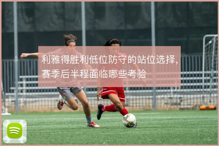 利雅得胜利低位防守的站位选择,赛季后半程面临哪些考验