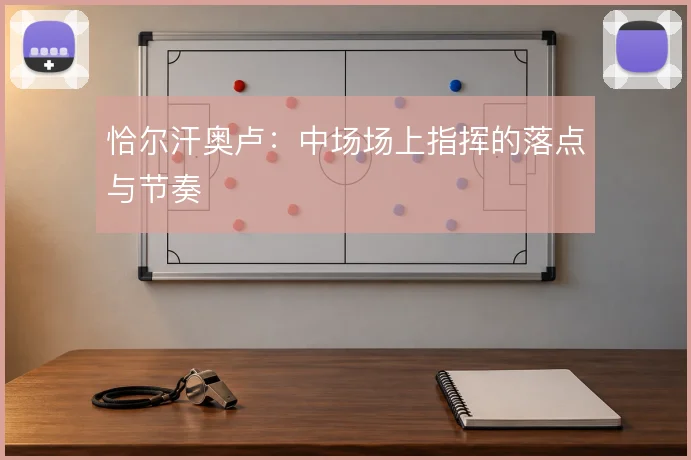 恰尔汗奥卢：中场场上指挥的落点与节奏