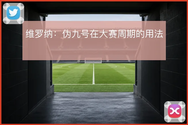维罗纳：伪九号在大赛周期的用法