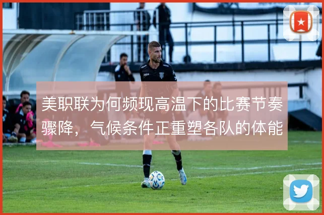 美职联为何频现高温下的比赛节奏骤降，气候条件正重塑各队的体能分配
