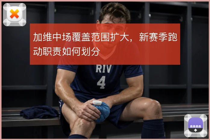 加维中场覆盖范围扩大，新赛季跑动职责如何划分