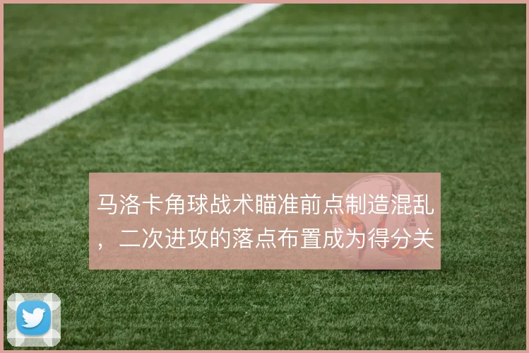 马洛卡角球战术瞄准前点制造混乱，二次进攻的落点布置成为得分关键