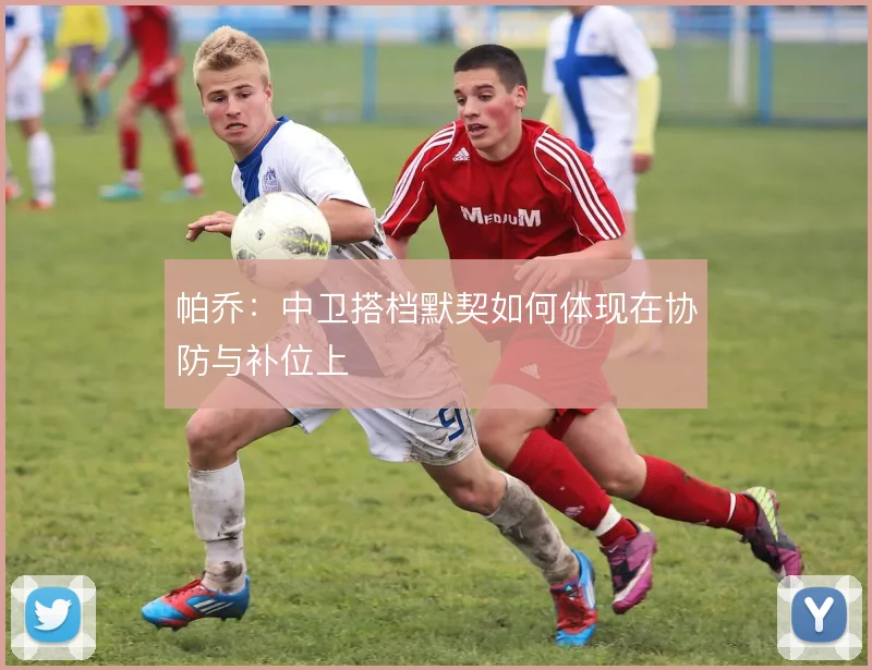 帕乔:中卫搭档默契如何体现在协防与补位上
