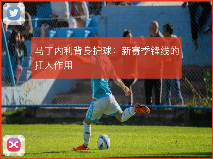马丁内利背身护球：新赛季锋线的扛人作用