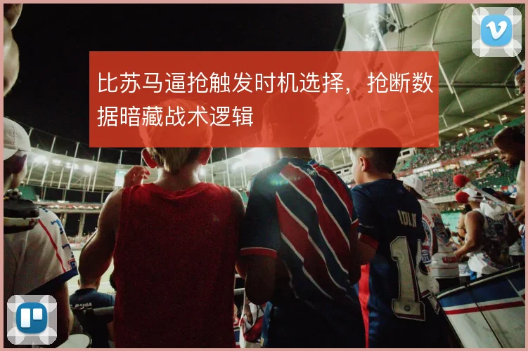 比苏马逼抢触发时机选择，抢断数据暗藏战术逻辑