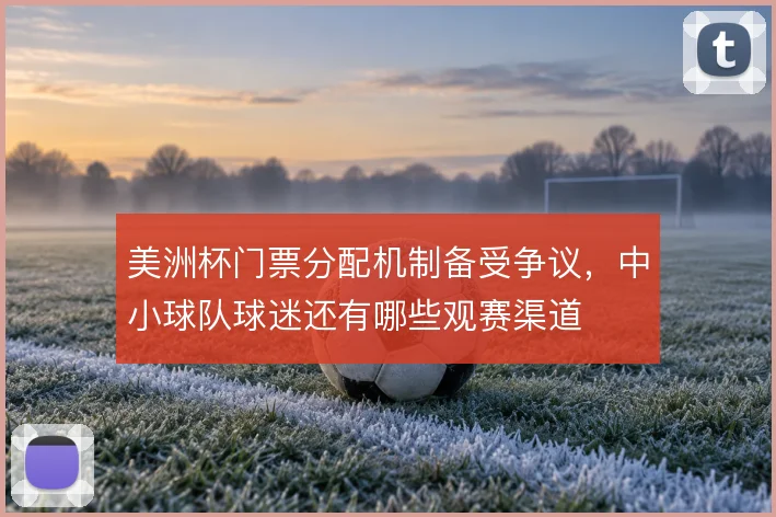 美洲杯门票分配机制备受争议，中小球队球迷还有哪些观赛渠道