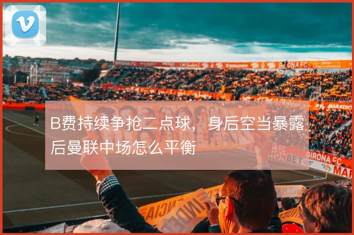 B费持续争抢二点球，身后空当暴露后曼联中场怎么平衡