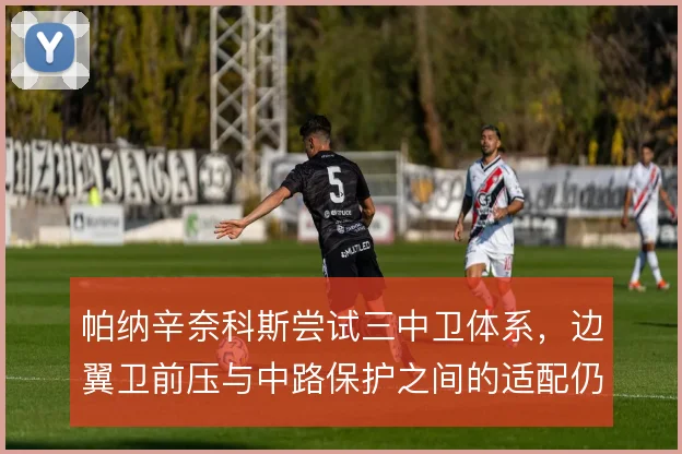帕纳辛奈科斯尝试三中卫体系，边翼卫前压与中路保护之间的适配仍在磨合