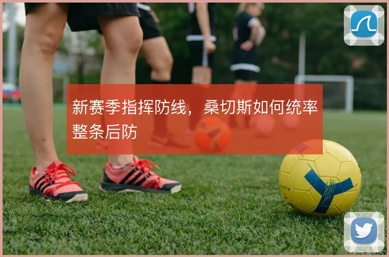 新赛季指挥防线，桑切斯如何统率整条后防