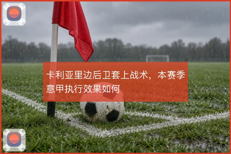 卡利亚里边后卫套上战术,本赛季意甲执行效果如何