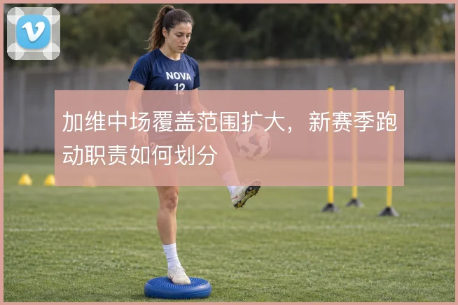 加维中场覆盖范围扩大，新赛季跑动职责如何划分