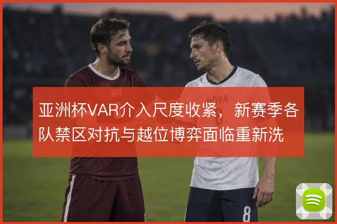 亚洲杯VAR介入尺度收紧，新赛季各队禁区对抗与越位博弈面临重新洗牌