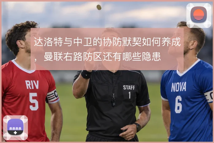 达洛特与中卫的协防默契如何养成，曼联右路防区还有哪些隐患