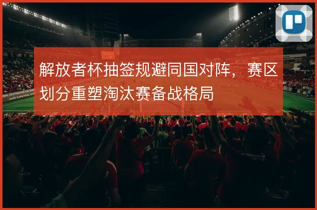 解放者杯抽签规避同国对阵，赛区划分重塑淘汰赛备战格局