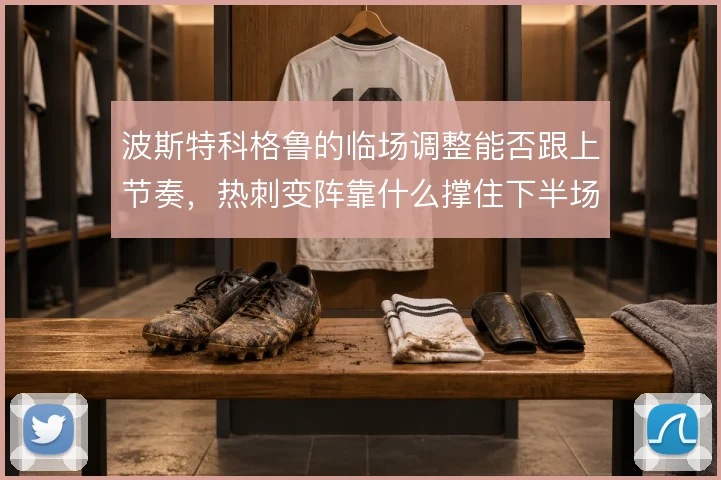 波斯特科格鲁的临场调整能否跟上节奏，热刺变阵靠什么撑住下半场