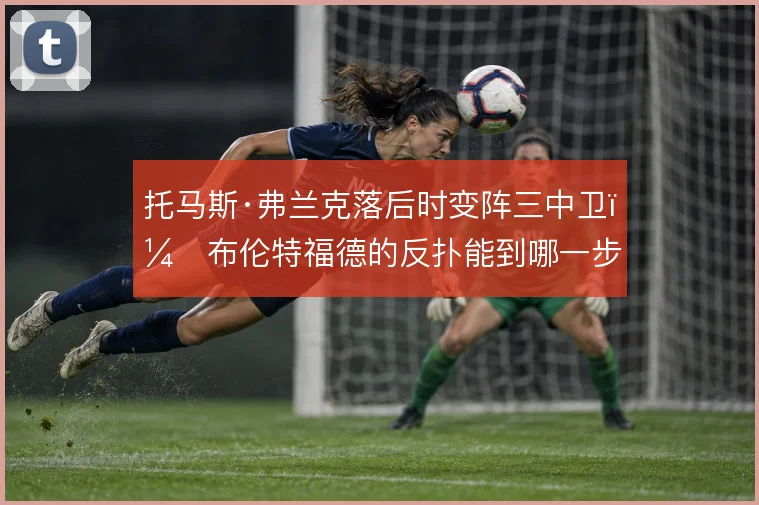 托马斯·弗兰克落后时变阵三中卫，布伦特福德的反扑能到哪一步