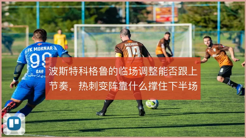 波斯特科格鲁的临场调整能否跟上节奏，热刺变阵靠什么撑住下半场
