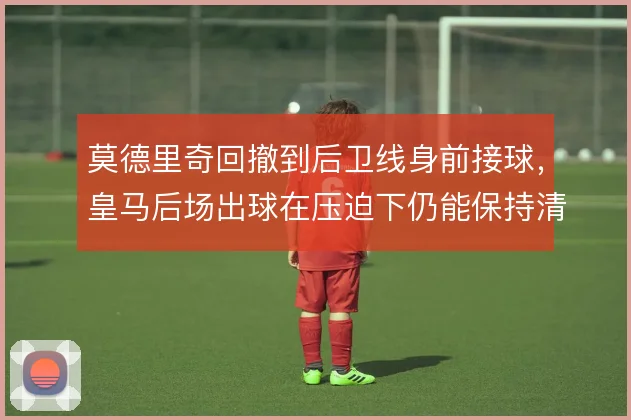 莫德里奇回撤到后卫线身前接球，皇马后场出球在压迫下仍能保持清晰