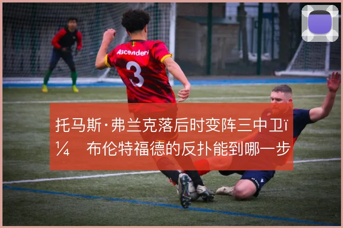 托马斯·弗兰克落后时变阵三中卫，布伦特福德的反扑能到哪一步