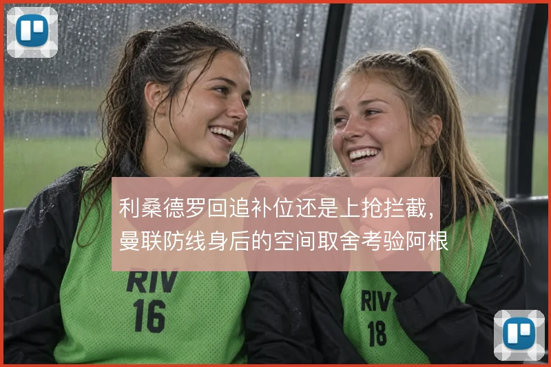 利桑德罗回追补位还是上抢拦截，曼联防线身后的空间取舍考验阿根廷人