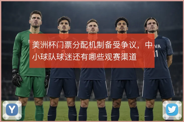 美洲杯门票分配机制备受争议，中小球队球迷还有哪些观赛渠道