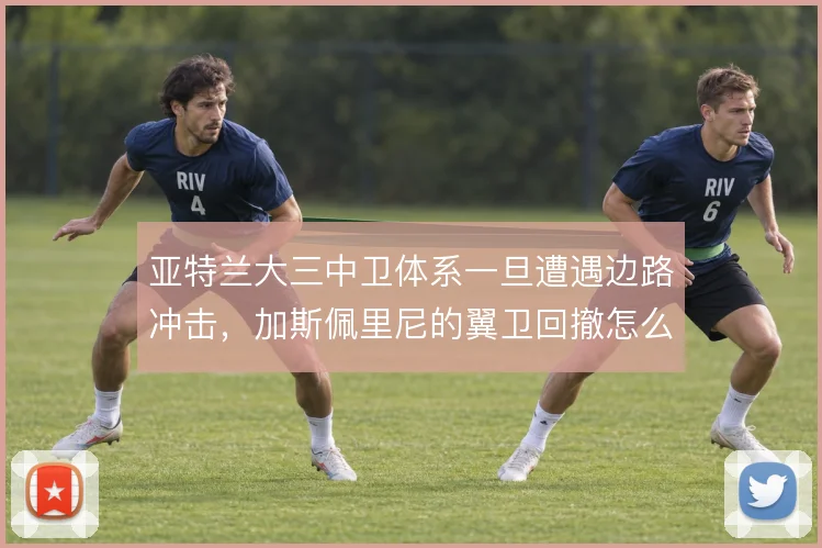 亚特兰大三中卫体系一旦遭遇边路冲击，加斯佩里尼的翼卫回撤怎么补