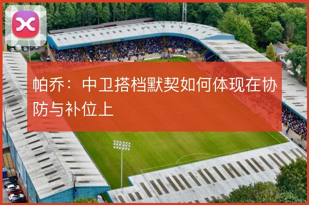 帕乔:中卫搭档默契如何体现在协防与补位上