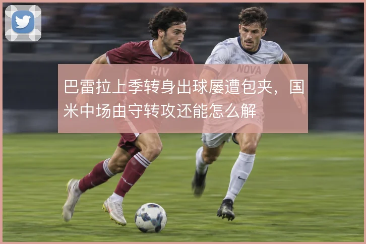 巴雷拉上季转身出球屡遭包夹，国米中场由守转攻还能怎么解