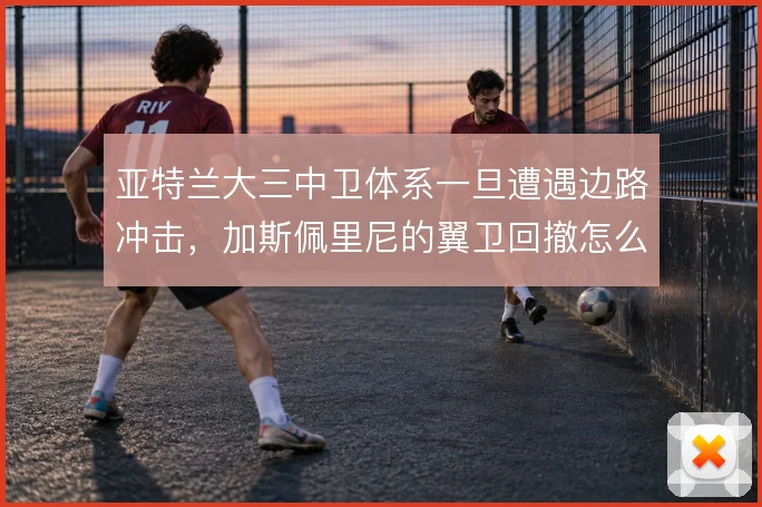 亚特兰大三中卫体系一旦遭遇边路冲击，加斯佩里尼的翼卫回撤怎么补