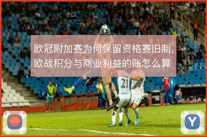 欧冠附加赛为何保留资格赛旧制，欧战积分与商业利益的账怎么算
