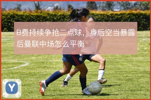 B费持续争抢二点球，身后空当暴露后曼联中场怎么平衡