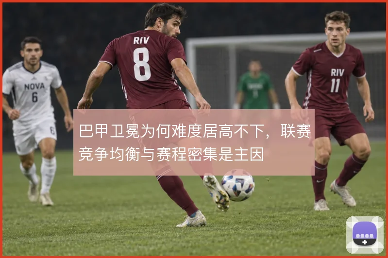 巴甲卫冕为何难度居高不下，联赛竞争均衡与赛程密集是主因