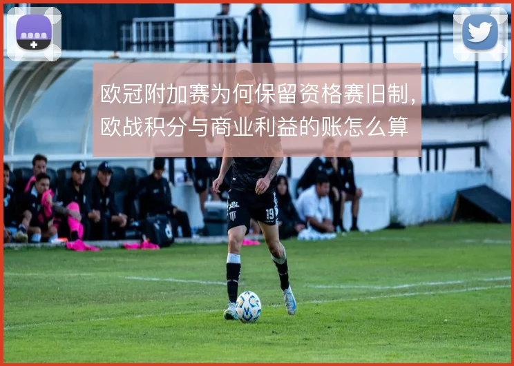 欧冠附加赛为何保留资格赛旧制，欧战积分与商业利益的账怎么算