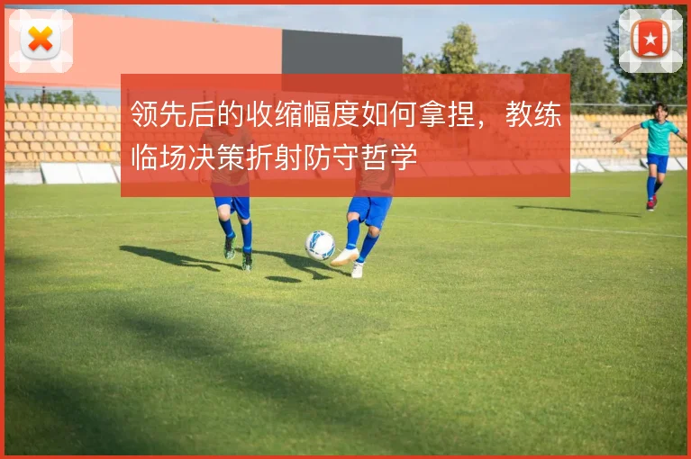 领先后的收缩幅度如何拿捏，教练临场决策折射防守哲学