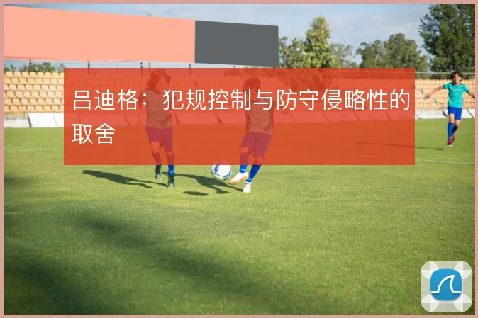 吕迪格：犯规控制与防守侵略性的取舍