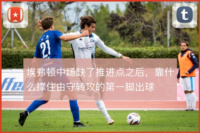 埃弗顿中场缺了推进点之后，靠什么撑住由守转攻的第一脚出球