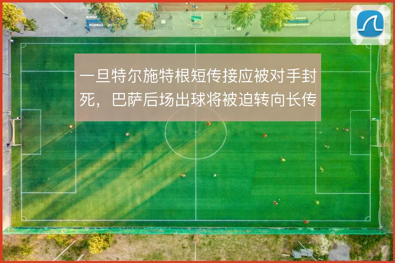 一旦特尔施特根短传接应被对手封死，巴萨后场出球将被迫转向长传