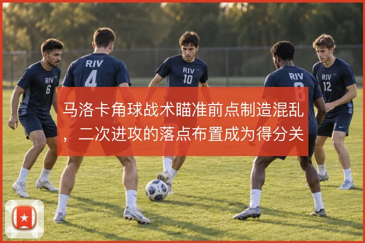 马洛卡角球战术瞄准前点制造混乱，二次进攻的落点布置成为得分关键