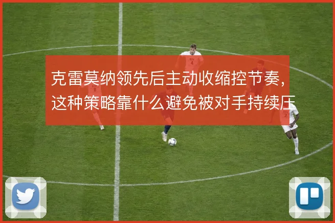 克雷莫纳领先后主动收缩控节奏，这种策略靠什么避免被对手持续压制
