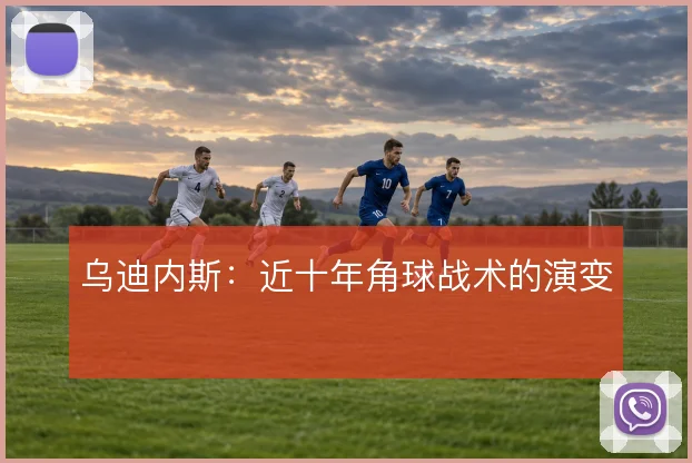 乌迪内斯：近十年角球战术的演变