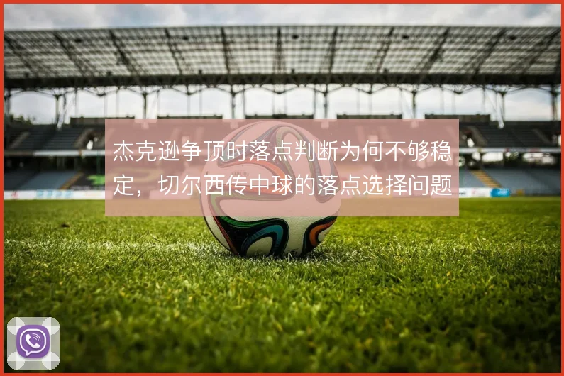杰克逊争顶时落点判断为何不够稳定，切尔西传中球的落点选择问题